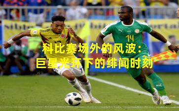 科比赛场外的风波：巨星光环下的绯闻时刻