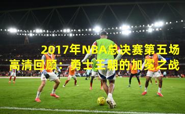 2017年NBA总决赛第五场高清回顾：勇士王朝的加冕之战