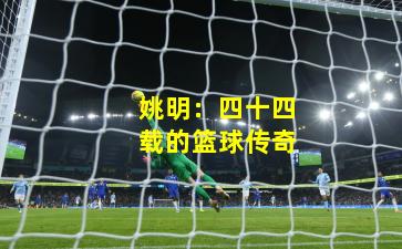 姚明：四十四载的篮球传奇