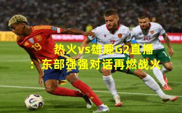 热火vs雄鹿G2直播：东部强强对话再燃战火