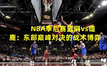 NBA季后赛篮网vs雄鹿:东部巅峰对决的战术博弈