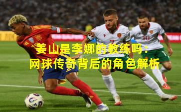 姜山是李娜的教练吗：网球传奇背后的角色解析