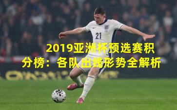 2019亚洲杯预选赛积分榜:各队出线形势全解析