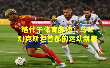 塔什干体育脉搏：乌兹别克斯坦首都的运动新篇