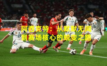 阿西克特：从默默无闻到赛场核心的蜕变之路
