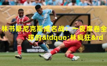 林书豪尼克斯成名战：一夜席卷全球的“林疯狂”