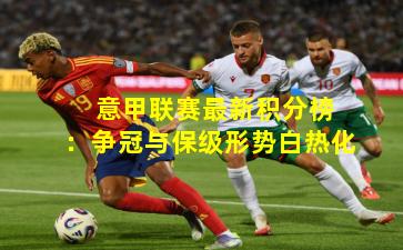  意甲联赛最新积分榜：争冠与保级形势白热化