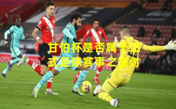 甘伯杯是否属于正式足球赛事之探讨