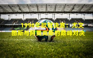 1996年欧冠决赛：尤文图斯与阿贾克斯的巅峰对决