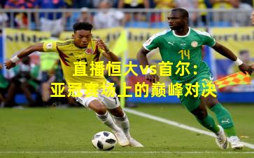 直播恒大vs首尔：亚冠赛场上的巅峰对决